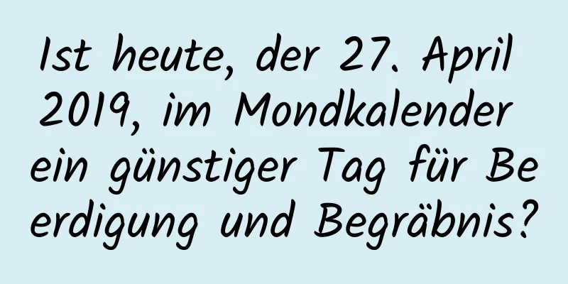 Ist heute, der 27. April 2019, im Mondkalender ein günstiger Tag für Beerdigung und Begräbnis?