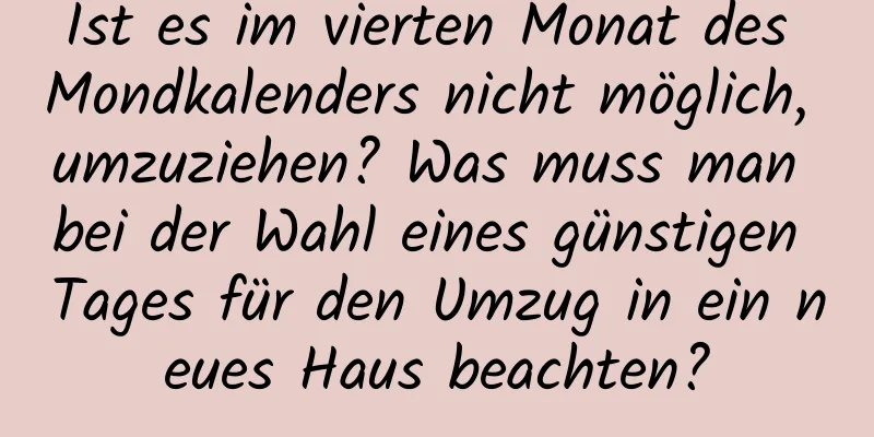 Ist es im vierten Monat des Mondkalenders nicht möglich, umzuziehen? Was muss man bei der Wahl eines günstigen Tages für den Umzug in ein neues Haus beachten?