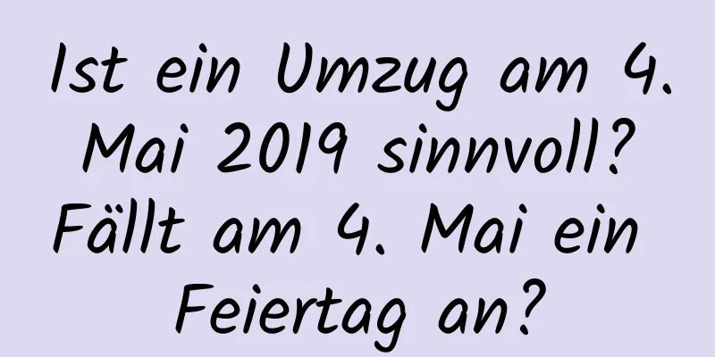 Ist ein Umzug am 4. Mai 2019 sinnvoll? Fällt am 4. Mai ein Feiertag an?