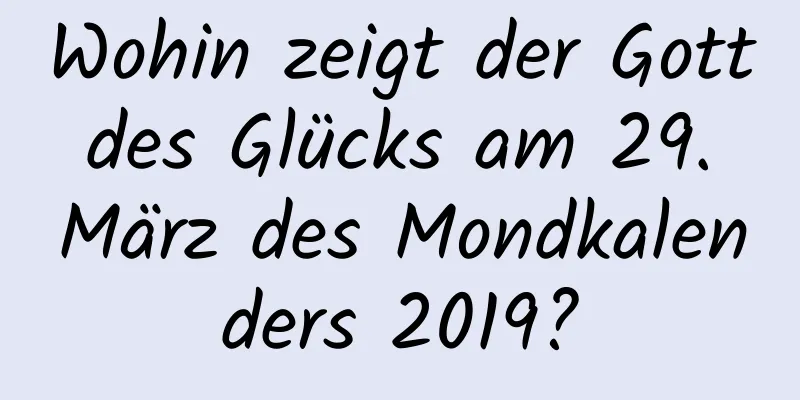 Wohin zeigt der Gott des Glücks am 29. März des Mondkalenders 2019?