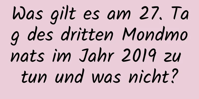 Was gilt es am 27. Tag des dritten Mondmonats im Jahr 2019 zu tun und was nicht?