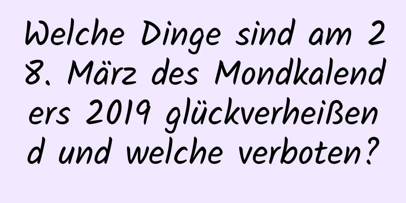 Welche Dinge sind am 28. März des Mondkalenders 2019 glückverheißend und welche verboten?