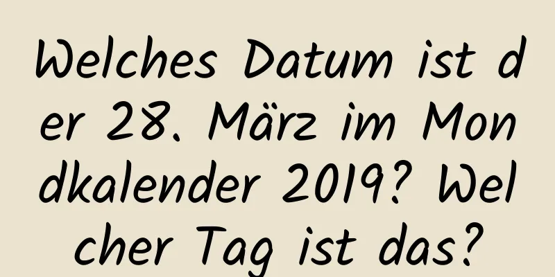 Welches Datum ist der 28. März im Mondkalender 2019? Welcher Tag ist das?