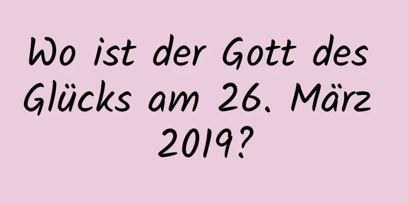 Wo ist der Gott des Glücks am 26. März 2019?