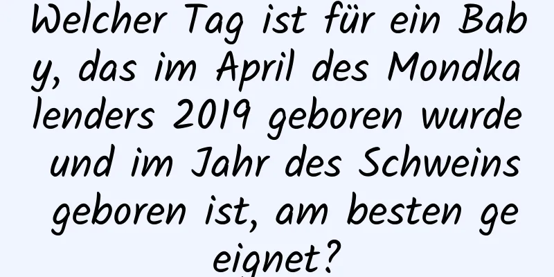 Welcher Tag ist für ein Baby, das im April des Mondkalenders 2019 geboren wurde und im Jahr des Schweins geboren ist, am besten geeignet?