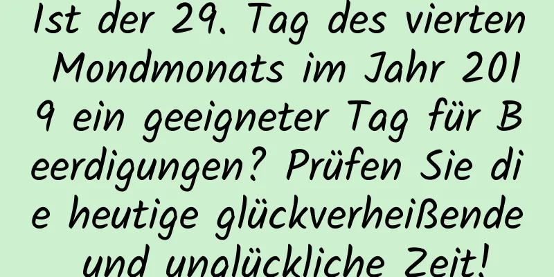 Ist der 29. Tag des vierten Mondmonats im Jahr 2019 ein geeigneter Tag für Beerdigungen? Prüfen Sie die heutige glückverheißende und unglückliche Zeit!