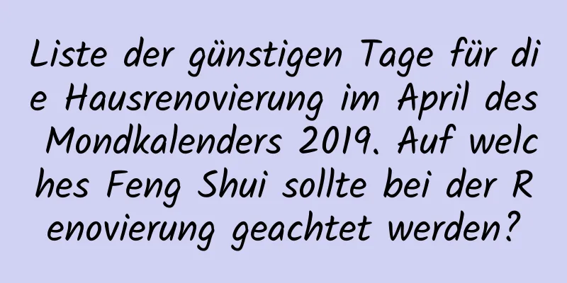 Liste der günstigen Tage für die Hausrenovierung im April des Mondkalenders 2019. Auf welches Feng Shui sollte bei der Renovierung geachtet werden?