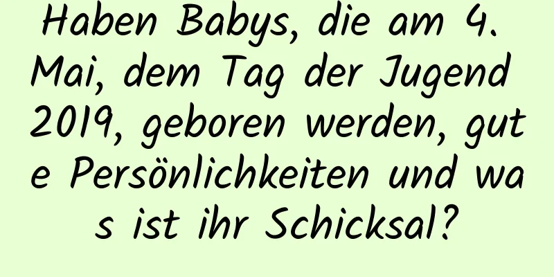 Haben Babys, die am 4. Mai, dem Tag der Jugend 2019, geboren werden, gute Persönlichkeiten und was ist ihr Schicksal?