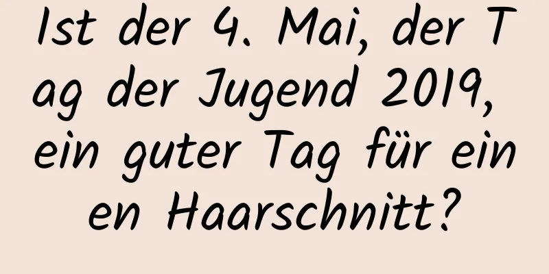 Ist der 4. Mai, der Tag der Jugend 2019, ein guter Tag für einen Haarschnitt?