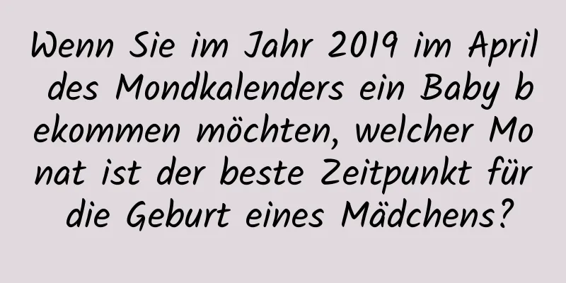 Wenn Sie im Jahr 2019 im April des Mondkalenders ein Baby bekommen möchten, welcher Monat ist der beste Zeitpunkt für die Geburt eines Mädchens?