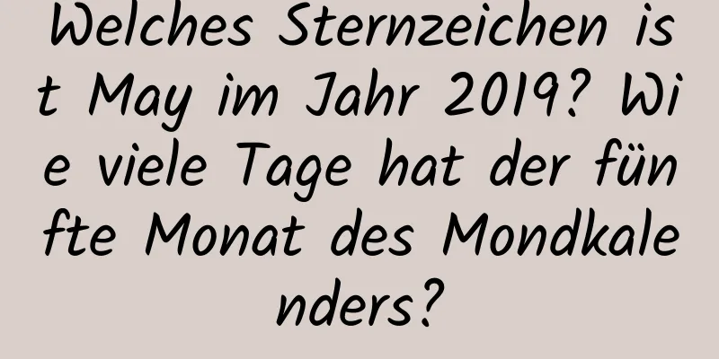 Welches Sternzeichen ist May im Jahr 2019? Wie viele Tage hat der fünfte Monat des Mondkalenders?