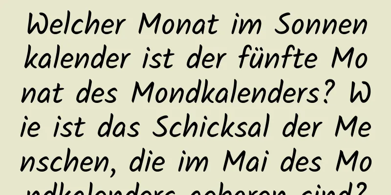 Welcher Monat im Sonnenkalender ist der fünfte Monat des Mondkalenders? Wie ist das Schicksal der Menschen, die im Mai des Mondkalenders geboren sind?