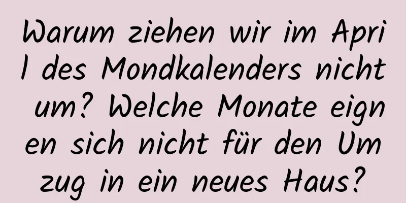 Warum ziehen wir im April des Mondkalenders nicht um? Welche Monate eignen sich nicht für den Umzug in ein neues Haus?