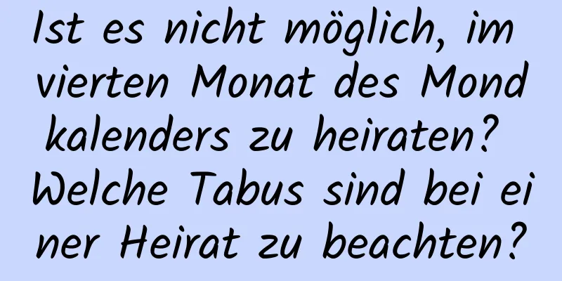 Ist es nicht möglich, im vierten Monat des Mondkalenders zu heiraten? Welche Tabus sind bei einer Heirat zu beachten?