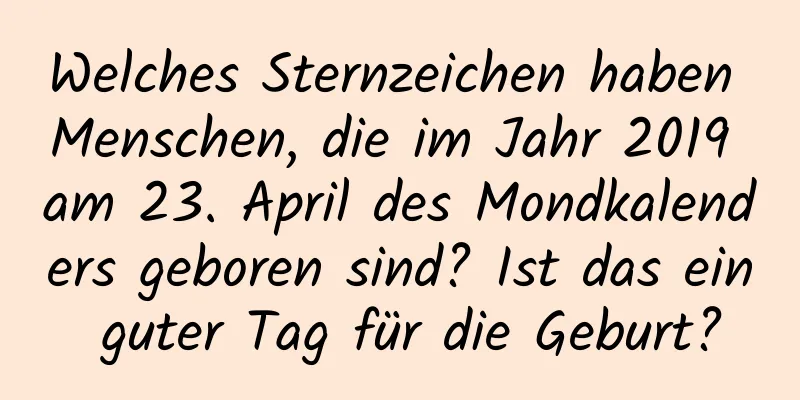 Welches Sternzeichen haben Menschen, die im Jahr 2019 am 23. April des Mondkalenders geboren sind? Ist das ein guter Tag für die Geburt?