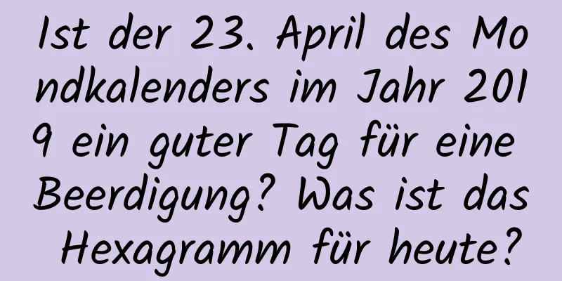 Ist der 23. April des Mondkalenders im Jahr 2019 ein guter Tag für eine Beerdigung? Was ist das Hexagramm für heute?