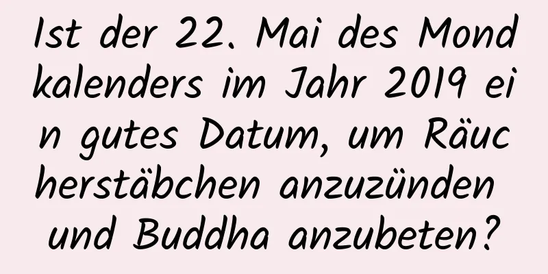 Ist der 22. Mai des Mondkalenders im Jahr 2019 ein gutes Datum, um Räucherstäbchen anzuzünden und Buddha anzubeten?