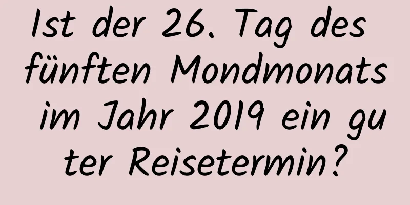 Ist der 26. Tag des fünften Mondmonats im Jahr 2019 ein guter Reisetermin?