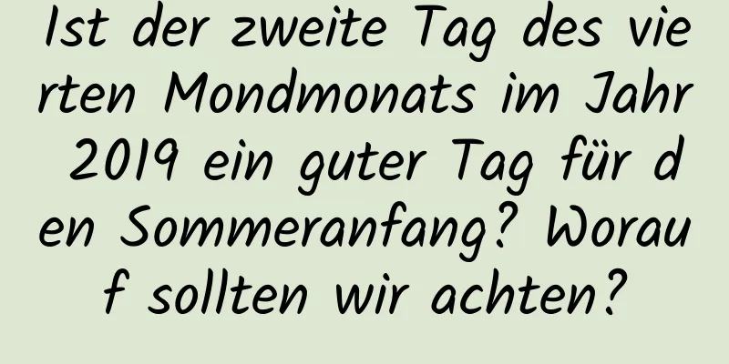 Ist der zweite Tag des vierten Mondmonats im Jahr 2019 ein guter Tag für den Sommeranfang? Worauf sollten wir achten?