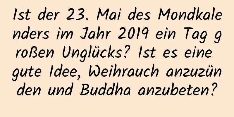 Ist der 23. Mai des Mondkalenders im Jahr 2019 ein Tag großen Unglücks? Ist es eine gute Idee, Weihrauch anzuzünden und Buddha anzubeten?