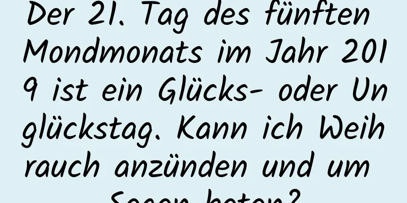 Der 21. Tag des fünften Mondmonats im Jahr 2019 ist ein Glücks- oder Unglückstag. Kann ich Weihrauch anzünden und um Segen beten?