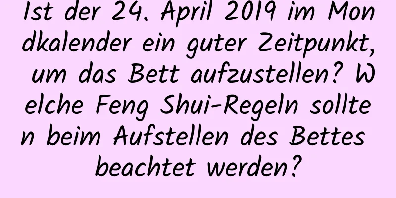 Ist der 24. April 2019 im Mondkalender ein guter Zeitpunkt, um das Bett aufzustellen? Welche Feng Shui-Regeln sollten beim Aufstellen des Bettes beachtet werden?