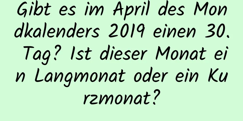 Gibt es im April des Mondkalenders 2019 einen 30. Tag? Ist dieser Monat ein Langmonat oder ein Kurzmonat?