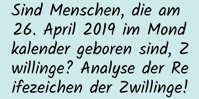 Sind Menschen, die am 26. April 2019 im Mondkalender geboren sind, Zwillinge? Analyse der Reifezeichen der Zwillinge!