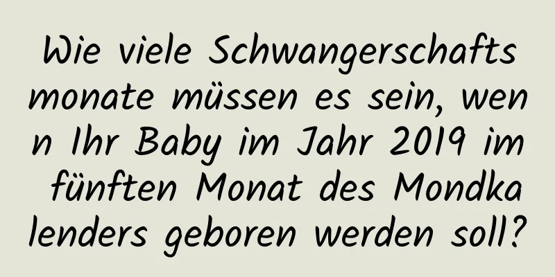 Wie viele Schwangerschaftsmonate müssen es sein, wenn Ihr Baby im Jahr 2019 im fünften Monat des Mondkalenders geboren werden soll?