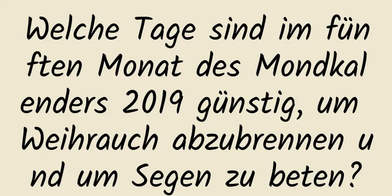 Welche Tage sind im fünften Monat des Mondkalenders 2019 günstig, um Weihrauch abzubrennen und um Segen zu beten?