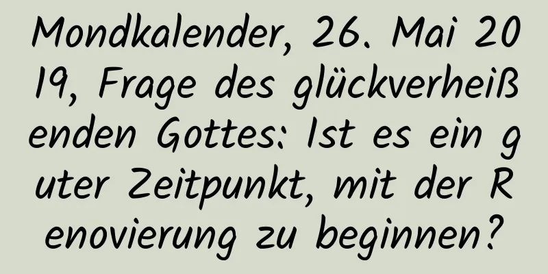 Mondkalender, 26. Mai 2019, Frage des glückverheißenden Gottes: Ist es ein guter Zeitpunkt, mit der Renovierung zu beginnen?