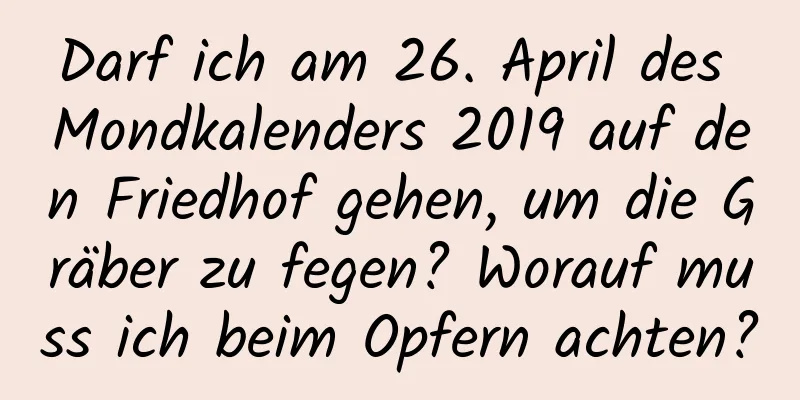 Darf ich am 26. April des Mondkalenders 2019 auf den Friedhof gehen, um die Gräber zu fegen? Worauf muss ich beim Opfern achten?