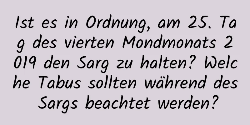 Ist es in Ordnung, am 25. Tag des vierten Mondmonats 2019 den Sarg zu halten? Welche Tabus sollten während des Sargs beachtet werden?