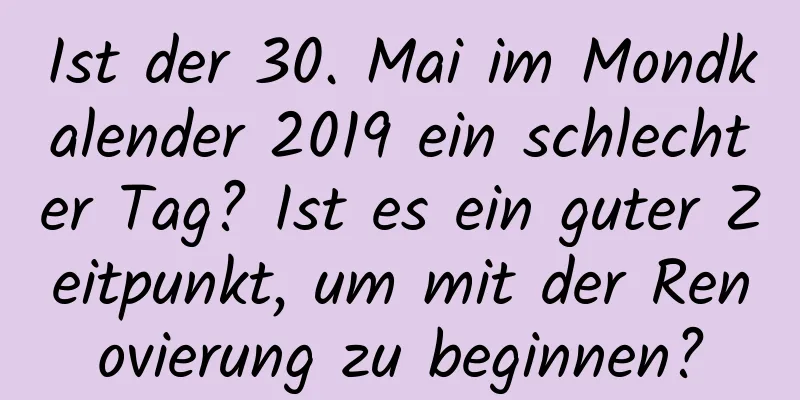 Ist der 30. Mai im Mondkalender 2019 ein schlechter Tag? Ist es ein guter Zeitpunkt, um mit der Renovierung zu beginnen?