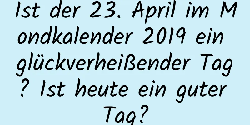 Ist der 23. April im Mondkalender 2019 ein glückverheißender Tag? Ist heute ein guter Tag?