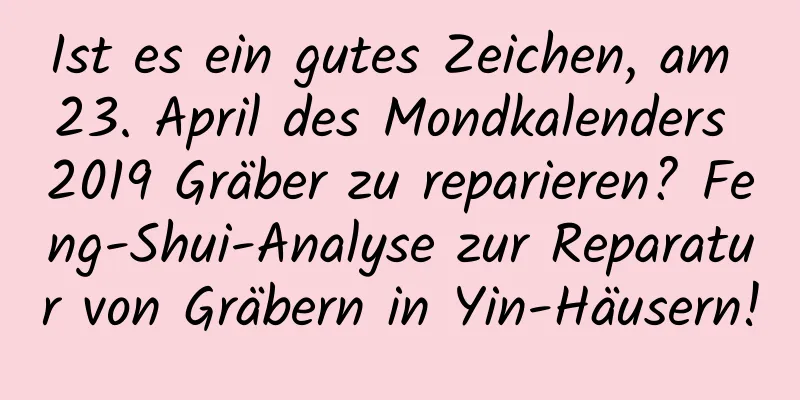 Ist es ein gutes Zeichen, am 23. April des Mondkalenders 2019 Gräber zu reparieren? Feng-Shui-Analyse zur Reparatur von Gräbern in Yin-Häusern!