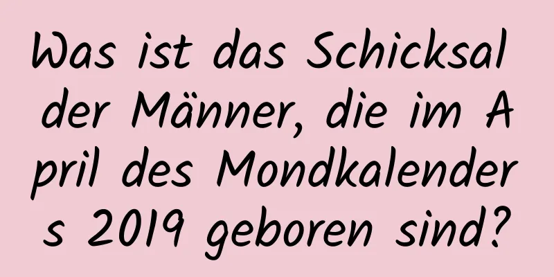 Was ist das Schicksal der Männer, die im April des Mondkalenders 2019 geboren sind?