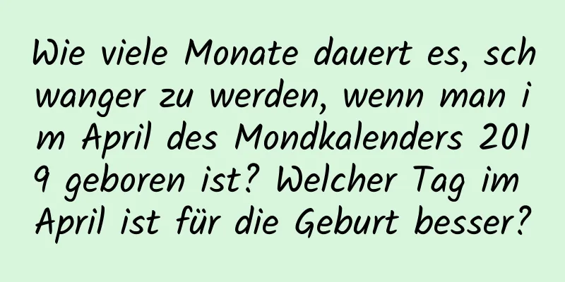 Wie viele Monate dauert es, schwanger zu werden, wenn man im April des Mondkalenders 2019 geboren ist? Welcher Tag im April ist für die Geburt besser?