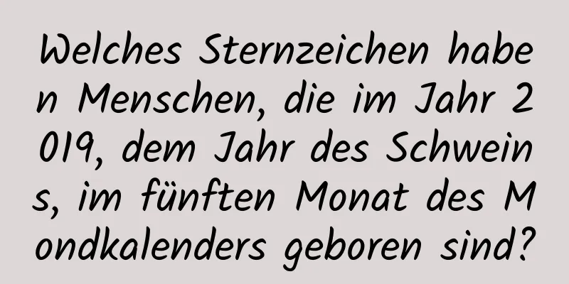 Welches Sternzeichen haben Menschen, die im Jahr 2019, dem Jahr des Schweins, im fünften Monat des Mondkalenders geboren sind?