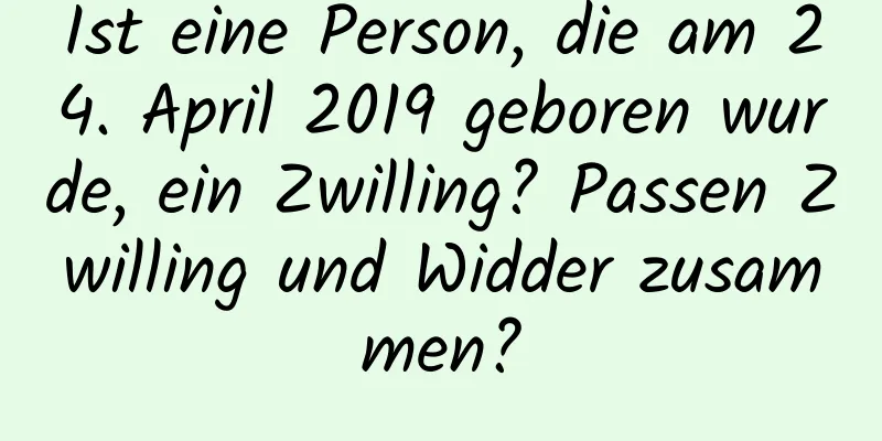 Ist eine Person, die am 24. April 2019 geboren wurde, ein Zwilling? Passen Zwilling und Widder zusammen?