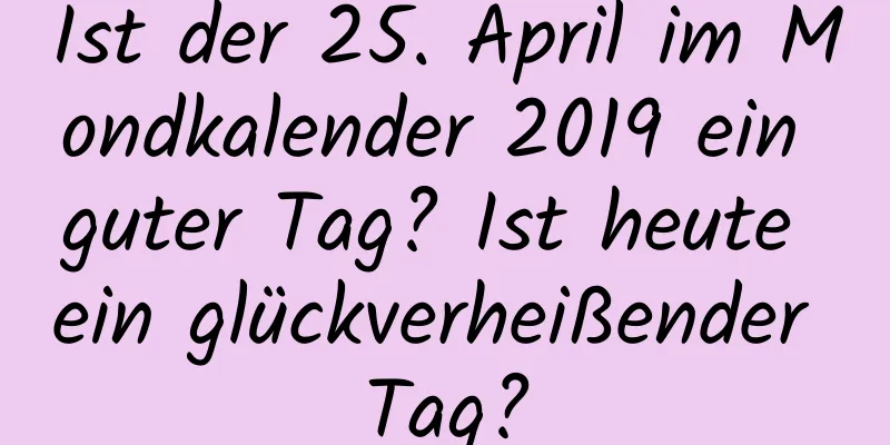 Ist der 25. April im Mondkalender 2019 ein guter Tag? Ist heute ein glückverheißender Tag?