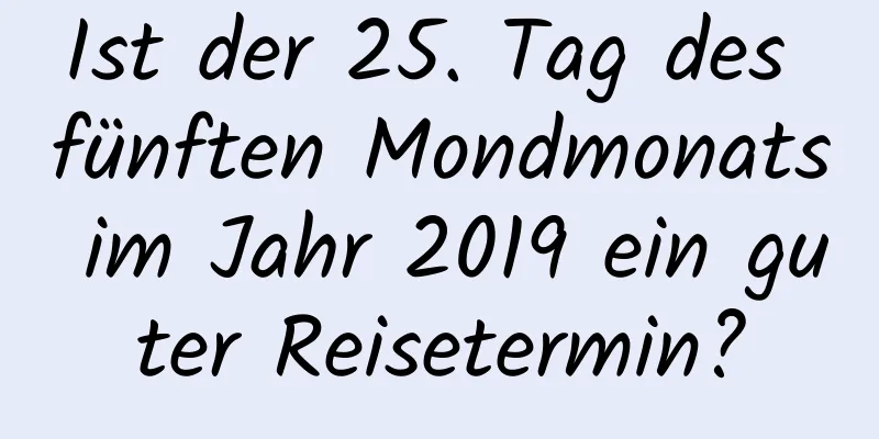 Ist der 25. Tag des fünften Mondmonats im Jahr 2019 ein guter Reisetermin?