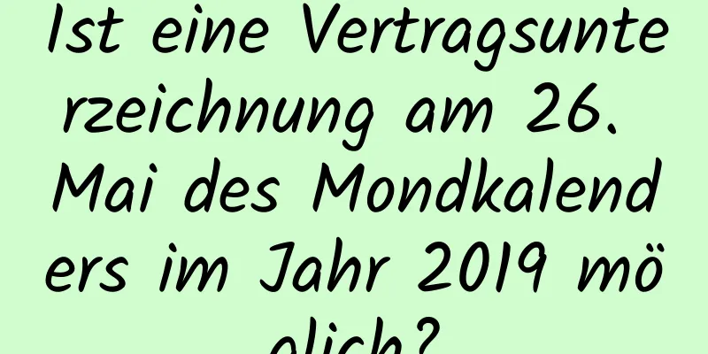 Ist eine Vertragsunterzeichnung am 26. Mai des Mondkalenders im Jahr 2019 möglich?