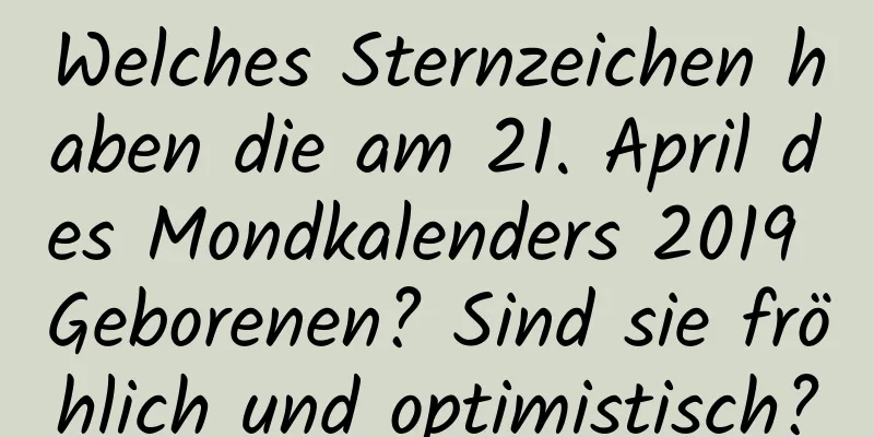 Welches Sternzeichen haben die am 21. April des Mondkalenders 2019 Geborenen? Sind sie fröhlich und optimistisch?