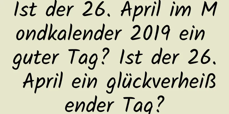 Ist der 26. April im Mondkalender 2019 ein guter Tag? Ist der 26. April ein glückverheißender Tag?