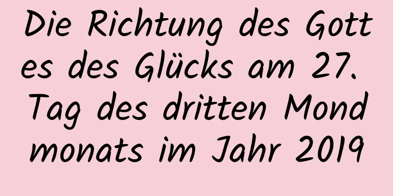 Die Richtung des Gottes des Glücks am 27. Tag des dritten Mondmonats im Jahr 2019