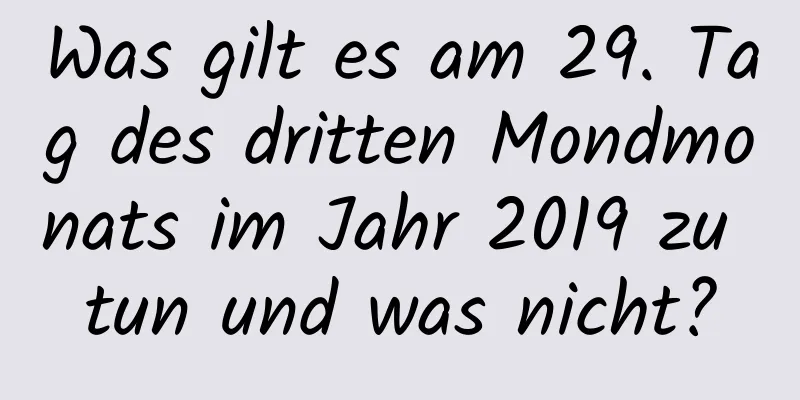 Was gilt es am 29. Tag des dritten Mondmonats im Jahr 2019 zu tun und was nicht?