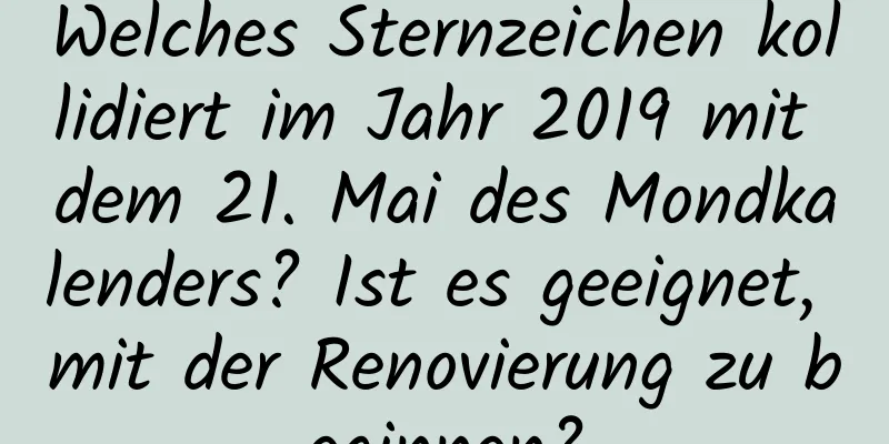 Welches Sternzeichen kollidiert im Jahr 2019 mit dem 21. Mai des Mondkalenders? Ist es geeignet, mit der Renovierung zu beginnen?