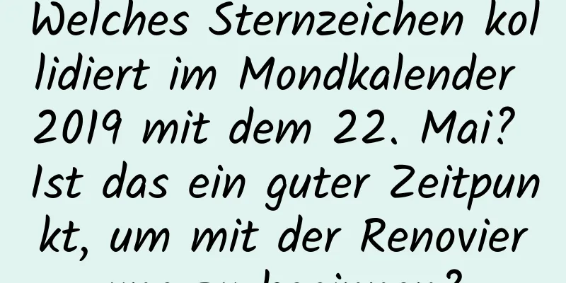 Welches Sternzeichen kollidiert im Mondkalender 2019 mit dem 22. Mai? Ist das ein guter Zeitpunkt, um mit der Renovierung zu beginnen?