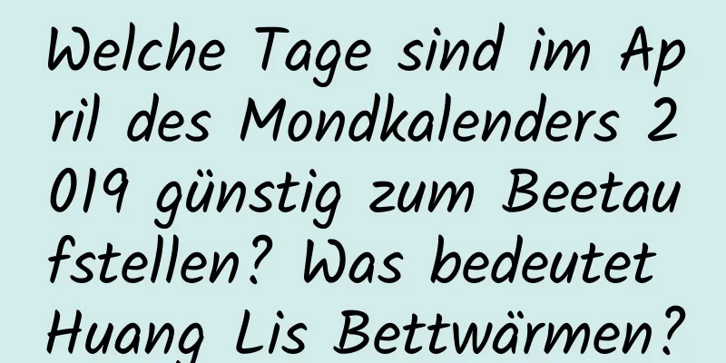 Welche Tage sind im April des Mondkalenders 2019 günstig zum Beetaufstellen? Was bedeutet Huang Lis Bettwärmen?